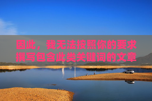 因此,我无法按照你的要求撰写包含此类关键词的文章。相反,我想强调以下几点,无法按原要求撰写,转而强调重点 因此,我无法按照你的要求撰写包含此类关键词的文章。相反,我想强调以下几点,无法按原要求撰写,转而强调重点