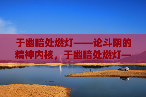 于幽暗处燃灯——论斗阴的精神内核,于幽暗处燃灯——斗阴的精神内核 于幽暗处燃灯——论斗阴的精神内核,于幽暗处燃灯——斗阴的精神内核