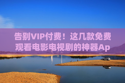 告别VIP付费!这几款免费观看电影电视剧的神器App,资源多到爆!告别VIP!免费影视神器App,资源多到爆! 告别VIP付费!这几款免费观看电影电视剧的神器App,资源多到爆!告别VIP!免费影视神器App,资源多到爆!