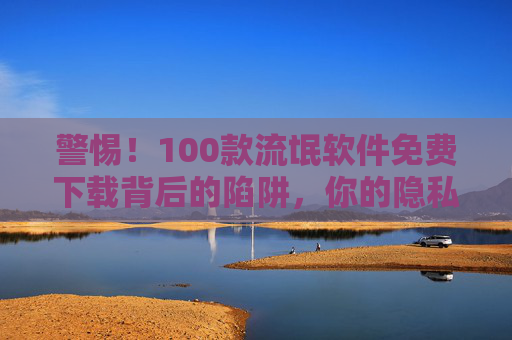 警惕!100款流氓软件免费下载背后的陷阱,你的隐私与安全正被明码标价,警惕!100款流氓软件免费下载陷阱,你的隐私与安全正被明码标价 警惕!100款流氓软件免费下载背后的陷阱,你的隐私与安全正被明码标价,警惕!100款流氓软件免费下载陷阱,你的隐私与安全正被明码标价