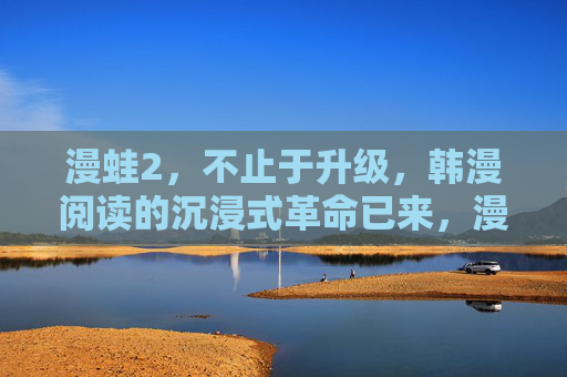 漫蛙2,不止于升级,韩漫阅读的沉浸式革命已来,漫蛙2,韩漫阅读的沉浸式革命 漫蛙2,不止于升级,韩漫阅读的沉浸式革命已来,漫蛙2,韩漫阅读的沉浸式革命