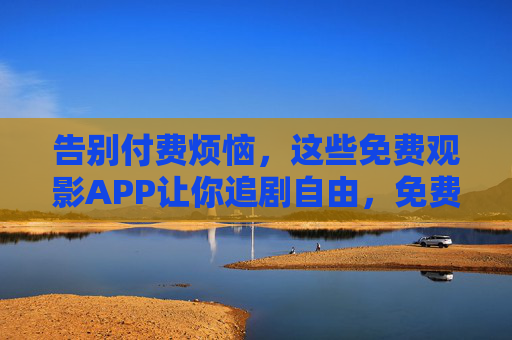 告别付费烦恼,这些免费观影APP让你追剧自由,免费APP,告别付费,追剧自由 告别付费烦恼,这些免费观影APP让你追剧自由,免费APP,告别付费,追剧自由