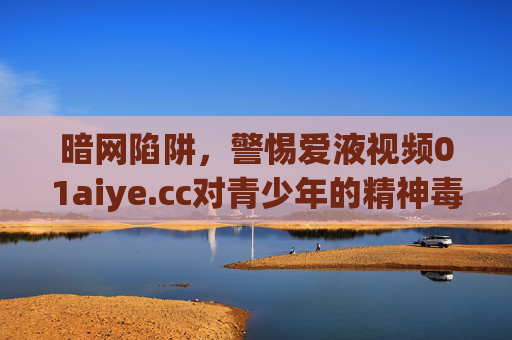 暗网陷阱,警惕爱液视频01aiye.cc对青少年的精神毒害,暗网陷阱,爱液视频01aiye.cc对青少年的精神毒害 暗网陷阱,警惕爱液视频01aiye.cc对青少年的精神毒害,暗网陷阱,爱液视频01aiye.cc对青少年的精神毒害