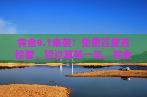 黄金9.1来袭！免费百度直接看，错过再等一年，黄金9.1免费百度直接看，错过再等一年