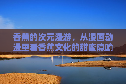 香蕉的次元漫游,从漫画动漫里看香蕉文化的甜蜜隐喻,香蕉的次元漫游,漫画动漫中的甜蜜文化隐喻 香蕉的次元漫游,从漫画动漫里看香蕉文化的甜蜜隐喻,香蕉的次元漫游,漫画动漫中的甜蜜文化隐喻
