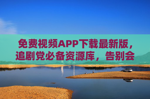 免费视频APP下载最新版,追剧党必备资源库,告别会员费自由看剧! 免费视频APP下载最新版,追剧党必备资源库,告别会员费自由看剧!