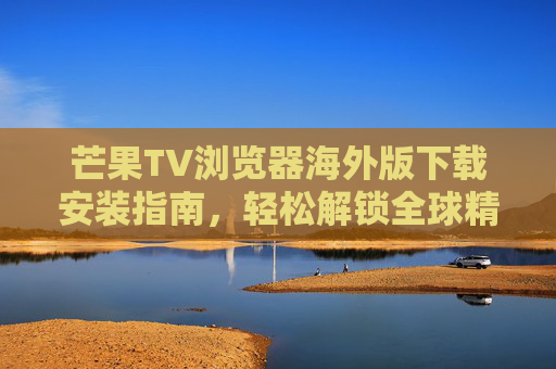 芒果TV浏览器海外版下载安装指南,轻松解锁全球精彩内容,芒果TV浏览器海外版下载安装指南,轻松解锁全球精彩内容 芒果TV浏览器海外版下载安装指南,轻松解锁全球精彩内容,芒果TV浏览器海外版下载安装指南,轻松解锁全球精彩内容