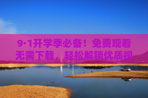 9·1开学季必备!免费观看无需下载,轻松解锁优质视频资源,9·1开学季必备,免费免下载,轻松解锁优质视频资源 9·1开学季必备!免费观看无需下载,轻松解锁优质视频资源,9·1开学季必备,免费免下载,轻松解锁优质视频资源