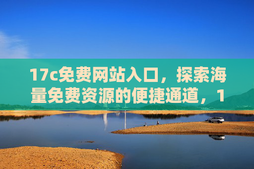 17c免费网站入口,探索海量免费资源的便捷通道,17c免费网站入口,探索海量免费资源的便捷通道 17c免费网站入口,探索海量免费资源的便捷通道,17c免费网站入口,探索海量免费资源的便捷通道