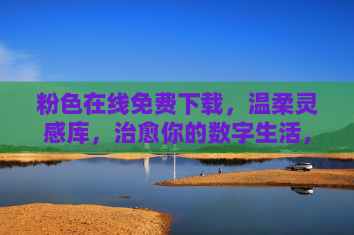 粉色在线免费下载,温柔灵感库,治愈你的数字生活,温柔粉色灵感库,免费下载,治愈数字生活 粉色在线免费下载,温柔灵感库,治愈你的数字生活,温柔粉色灵感库,免费下载,治愈数字生活