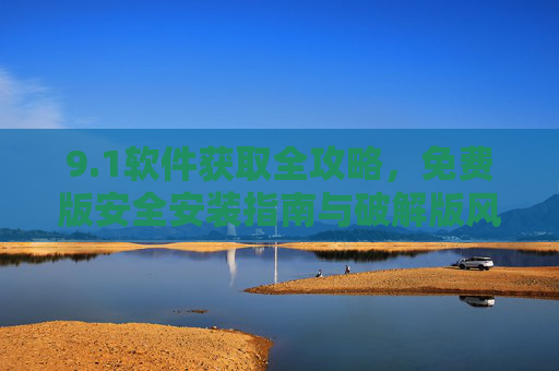 9.1软件获取全攻略,免费版安全安装指南与破解版风险警示,1软件获取全攻略,免费版安全安装与破解版风险警示 9.1软件获取全攻略,免费版安全安装指南与破解版风险警示,1软件获取全攻略,免费版安全安装与破解版风险警示