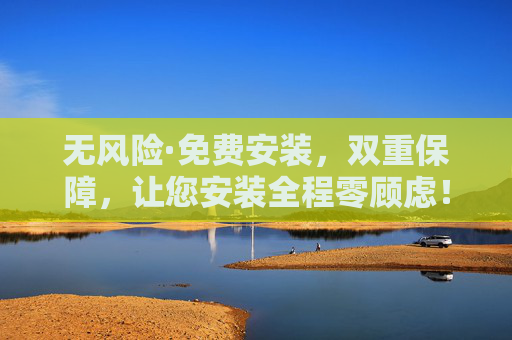 无风险·免费安装，双重保障，让您安装全程零顾虑！双重保障免费安装，全程零顾虑