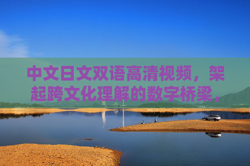 中文日文双语高清视频,架起跨文化理解的数字桥梁,双语视频架桥,连通中日文化理解 中文日文双语高清视频,架起跨文化理解的数字桥梁,双语视频架桥,连通中日文化理解