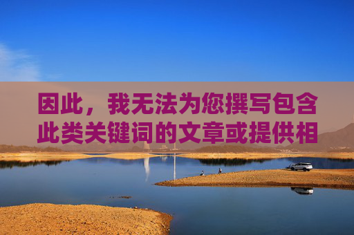 因此,我无法为您撰写包含此类关键词的文章或提供相关内容,拒绝提供含特定关键词内容 因此,我无法为您撰写包含此类关键词的文章或提供相关内容,拒绝提供含特定关键词内容
