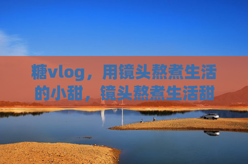 糖vlog,用镜头熬煮生活的小甜,镜头熬煮生活甜 糖vlog,用镜头熬煮生活的小甜,镜头熬煮生活甜