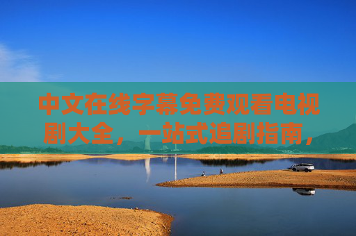 中文在线字幕免费观看电视剧大全,一站式追剧指南,免费畅看带字幕好剧,免费字幕电视剧大全,一站式追剧指南 中文在线字幕免费观看电视剧大全,一站式追剧指南,免费畅看带字幕好剧,免费字幕电视剧大全,一站式追剧指南