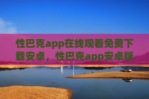 性巴克app在线观看免费下载安卓,性巴克app安卓版,免费下载在线观看 性巴克app在线观看免费下载安卓,性巴克app安卓版,免费下载在线观看