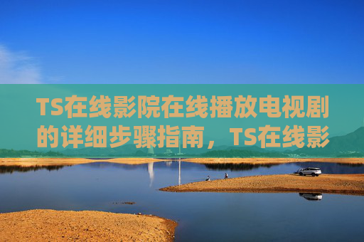 TS在线影院在线播放电视剧的详细步骤指南,TS在线影院在线播放电视剧详细步骤指南 TS在线影院在线播放电视剧的详细步骤指南,TS在线影院在线播放电视剧详细步骤指南