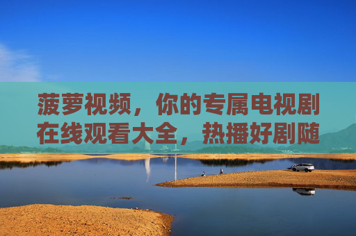 菠萝视频,你的专属电视剧在线观看大全,热播好剧随心畅享,菠萝视频,专属热播电视剧在线观看大全 菠萝视频,你的专属电视剧在线观看大全,热播好剧随心畅享,菠萝视频,专属热播电视剧在线观看大全