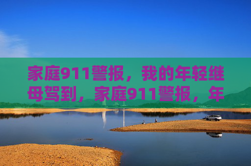 家庭911警报,我的年轻继母驾到,家庭911警报,年轻继母驾到引风波 家庭911警报,我的年轻继母驾到,家庭911警报,年轻继母驾到引风波