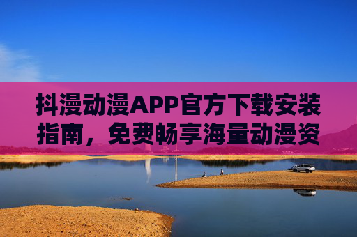 抖漫动漫APP官方下载安装指南,免费畅享海量动漫资源,抖漫动漫APP官方下载安装指南,免费畅享海量动漫资源 抖漫动漫APP官方下载安装指南,免费畅享海量动漫资源,抖漫动漫APP官方下载安装指南,免费畅享海量动漫资源
