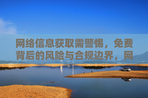 网络信息获取需警惕,免费背后的风险与合规边界,网络信息获取,免费背后的风险与合规红线 网络信息获取需警惕,免费背后的风险与合规边界,网络信息获取,免费背后的风险与合规红线