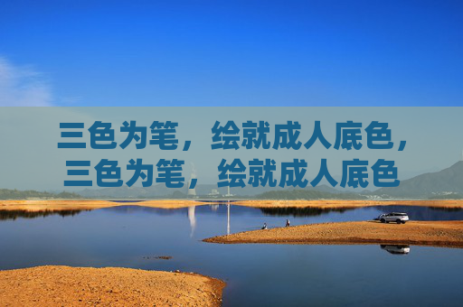 三色为笔,绘就成人底色,三色为笔,绘就成人底色 三色为笔,绘就成人底色,三色为笔,绘就成人底色
