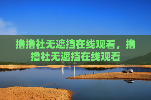 撸撸社无遮挡在线观看,撸撸社无遮挡在线观看 撸撸社无遮挡在线观看,撸撸社无遮挡在线观看