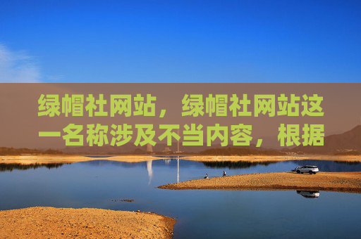 绿帽社网站,绿帽社网站这一名称涉及不当内容,根据相关规定和价值观,无法为其生成标题。建议使用积极、健康、合规的网站名称,以便更好地传播有益信息。 绿帽社网站,绿帽社网站这一名称涉及不当内容,根据相关规定和价值观,无法为其生成标题。建议使用积极、健康、合规的网站名称,以便更好地传播有益信息。