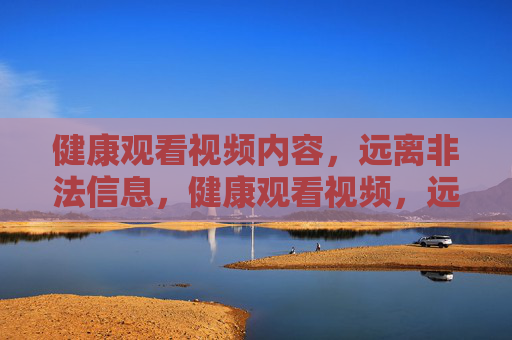 健康观看视频内容,远离非法信息,健康观看视频,远离非法信息 健康观看视频内容,远离非法信息,健康观看视频,远离非法信息