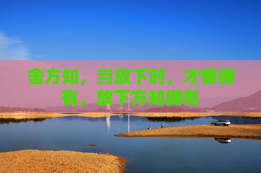 舍方知,当放下时,才懂拥有,放下方知拥有 舍方知,当放下时,才懂拥有,放下方知拥有