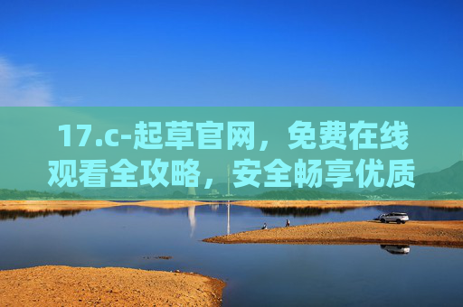 17.c-起草官网,免费在线观看全攻略,安全畅享优质资源,官网免费在线观看全攻略,安全畅享优质资源 17.c-起草官网,免费在线观看全攻略,安全畅享优质资源,官网免费在线观看全攻略,安全畅享优质资源