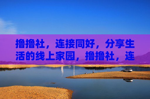 撸撸社,连接同好,分享生活的线上家园,撸撸社,连接同好,分享生活的线上家园 撸撸社,连接同好,分享生活的线上家园,撸撸社,连接同好,分享生活的线上家园