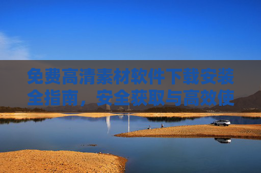 免费高清素材软件下载安装全指南,安全获取与高效使用技巧,免费高清素材软件全指南,下载安装、安全获取与高效使用 免费高清素材软件下载安装全指南,安全获取与高效使用技巧,免费高清素材软件全指南,下载安装、安全获取与高效使用
