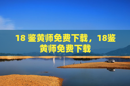 18 鉴黄师免费下载,18鉴黄师免费下载 18 鉴黄师免费下载,18鉴黄师免费下载