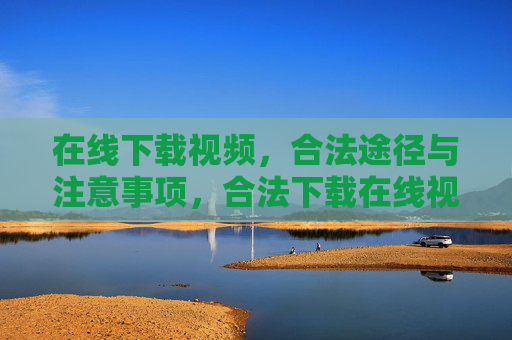 在线下载视频,合法途径与注意事项,合法下载在线视频,途径与注意事项 在线下载视频,合法途径与注意事项,合法下载在线视频,途径与注意事项