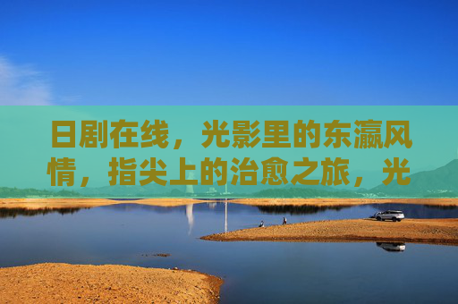 日剧在线,光影里的东瀛风情,指尖上的治愈之旅,光影东瀛,治愈指尖,日剧在线 日剧在线,光影里的东瀛风情,指尖上的治愈之旅,光影东瀛,治愈指尖,日剧在线