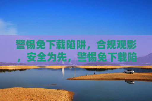 警惕免下载陷阱,合规观影,安全为先,警惕免下载陷阱,合规观影安全为先 警惕免下载陷阱,合规观影,安全为先,警惕免下载陷阱,合规观影安全为先