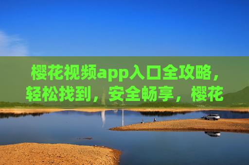 樱花视频app入口全攻略,轻松找到,安全畅享,樱花视频app入口全攻略,轻松找到,安全畅享 樱花视频app入口全攻略,轻松找到,安全畅享,樱花视频app入口全攻略,轻松找到,安全畅享
