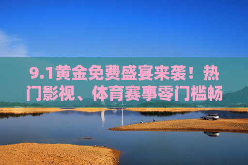 9.1黄金免费盛宴来袭!热门影视、体育赛事零门槛畅看,错过再等一年,1黄金免费盛宴来袭!热门影视体育赛事零门槛畅看,错过再等一年 9.1黄金免费盛宴来袭!热门影视、体育赛事零门槛畅看,错过再等一年,1黄金免费盛宴来袭!热门影视体育赛事零门槛畅看,错过再等一年