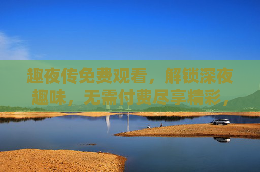 趣夜传免费观看,解锁深夜趣味,无需付费尽享精彩,趣夜传免费观看,解锁深夜趣味,尽享精彩 趣夜传免费观看,解锁深夜趣味,无需付费尽享精彩,趣夜传免费观看,解锁深夜趣味,尽享精彩