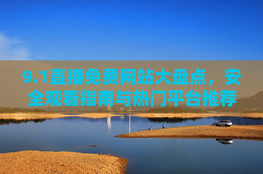 9.1直播免费网站大盘点,安全观看指南与热门平台推荐,1直播免费网站大盘点,安全观看指南与热门平台推荐 9.1直播免费网站大盘点,安全观看指南与热门平台推荐,1直播免费网站大盘点,安全观看指南与热门平台推荐