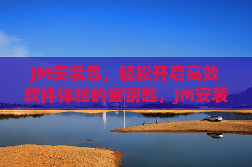 JM安装包,轻松开启高效软件体验的金钥匙,JM安装包,高效软件体验的金钥匙 JM安装包,轻松开启高效软件体验的金钥匙,JM安装包,高效软件体验的金钥匙