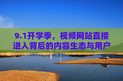 9.1开学季,视频网站直接进入背后的内容生态与用户逻辑 9.1开学季,视频网站直接进入背后的内容生态与用户逻辑