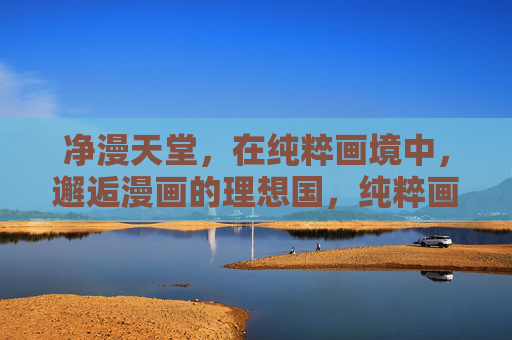 净漫天堂,在纯粹画境中,邂逅漫画的理想国,纯粹画境,漫画的理想国 净漫天堂,在纯粹画境中,邂逅漫画的理想国,纯粹画境,漫画的理想国