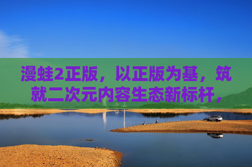 漫蛙2正版,以正版为基,筑就二次元内容生态新标杆,漫蛙2正版,二次元内容生态新标杆 漫蛙2正版,以正版为基,筑就二次元内容生态新标杆,漫蛙2正版,二次元内容生态新标杆