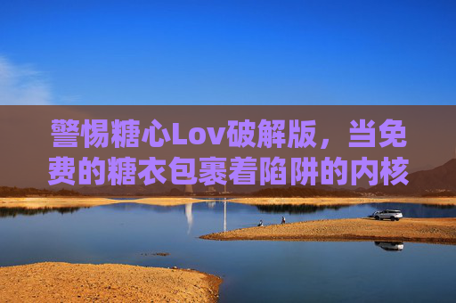 警惕糖心Lov破解版,当免费的糖衣包裹着陷阱的内核,警惕糖心Lov破解版,糖衣下的陷阱 警惕糖心Lov破解版,当免费的糖衣包裹着陷阱的内核,警惕糖心Lov破解版,糖衣下的陷阱