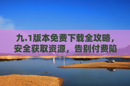 九.1版本免费下载全攻略,安全获取资源,告别付费陷阱,九.1版本免费下载全攻略,安全获取,告别付费陷阱 九.1版本免费下载全攻略,安全获取资源,告别付费陷阱,九.1版本免费下载全攻略,安全获取,告别付费陷阱