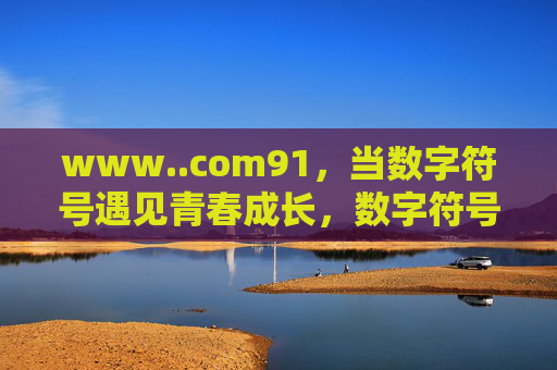 www..com91,当数字符号遇见青春成长,数字符号遇见青春成长 www..com91,当数字符号遇见青春成长,数字符号遇见青春成长