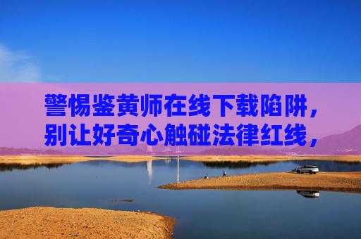警惕鉴黄师在线下载陷阱,别让好奇心触碰法律红线,警惕鉴黄师在线下载陷阱,好奇心莫触法律红线 警惕鉴黄师在线下载陷阱,别让好奇心触碰法律红线,警惕鉴黄师在线下载陷阱,好奇心莫触法律红线